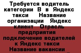 Требуется водитель категории “В“ в “Яндекс-такси“  › Название организации ­ Яндекс-клиент › Отрасль предприятия ­ подключение водителей к Яндекс-такси › Название вакансии ­ водитель категории “В“ › Место работы ­ г. Санкт-Петербург - Ленинградская обл., Санкт-Петербург г. Работа » Вакансии   . Ленинградская обл.,Санкт-Петербург г.